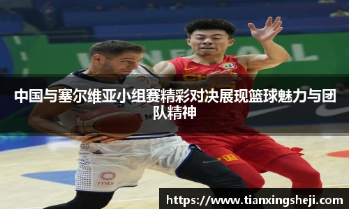 谈球吧中国与塞尔维亚小组赛精彩对决展现篮球魅力与团队精神