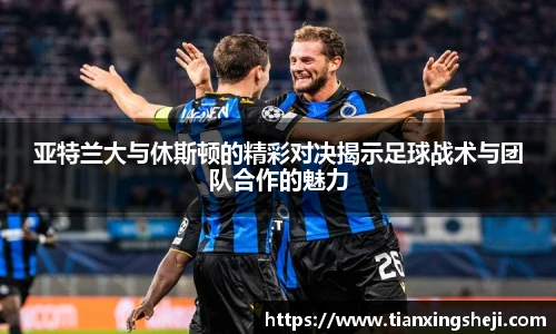谈球吧亚特兰大与休斯顿的精彩对决揭示足球战术与团队合作的魅力