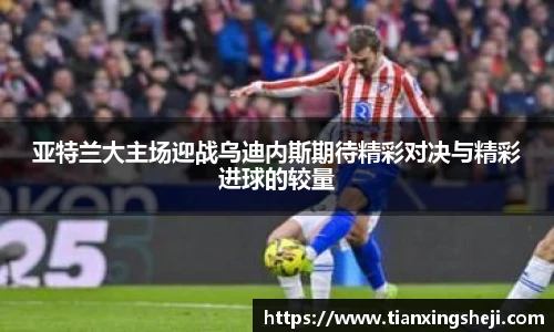 谈球吧亚特兰大主场迎战乌迪内斯期待精彩对决与精彩进球的较量