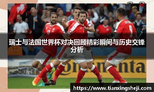 谈球吧瑞士与法国世界杯对决回顾精彩瞬间与历史交锋分析