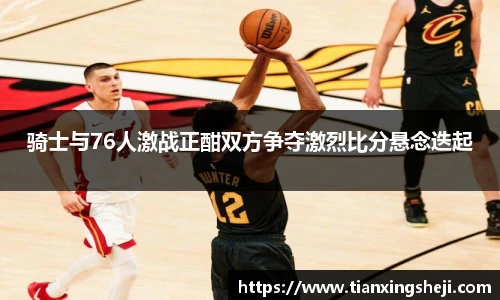 谈球吧骑士与76人激战正酣双方争夺激烈比分悬念迭起