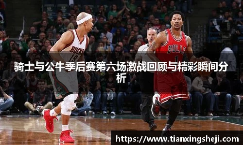 谈球吧骑士与公牛季后赛第六场激战回顾与精彩瞬间分析