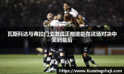谈球吧瓦斯科达与弗拉门戈激战正酣谁能在这场对决中笑到最后