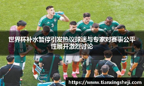谈球吧世界杯补水暂停引发热议球迷与专家对赛事公平性展开激烈讨论